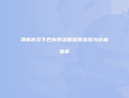 渭南市双下巴射频溶脂医院选择与价格指南