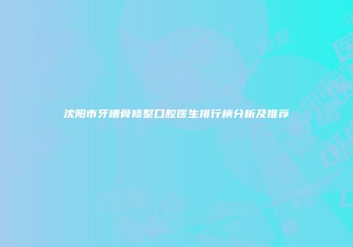 沈阳市牙槽骨修整口腔医生排行榜分析及推荐