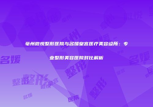 亳州微悦整形医院与名媛皇宫医疗美容诊所：专业整形美容医院对比解析