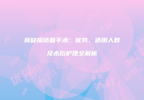 鼻缺损修复手术：优势、适用人群及术后护理全解析