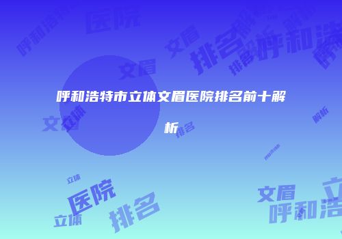 呼和浩特市立体文眉医院排名前十解析