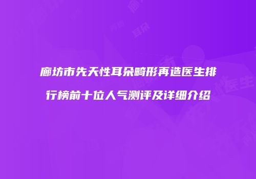 廊坊市先天性耳朵畸形再造医生排行榜前十位人气测评及详细介绍