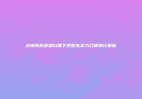 沧州市胶原蛋白隆下巴医生实力口碑排行解析