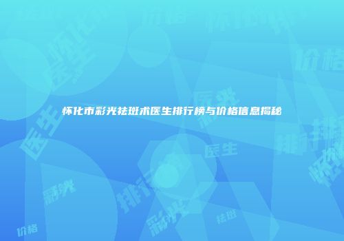 怀化市彩光祛斑术医生排行榜与价格信息揭秘