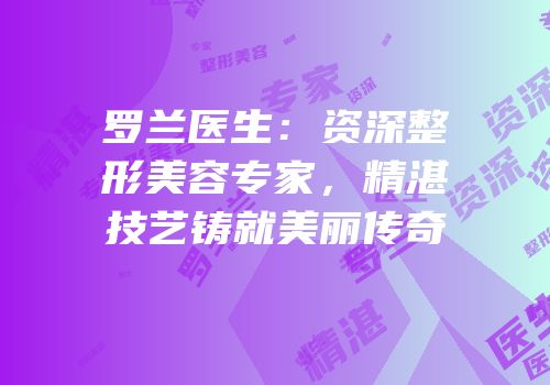罗兰医生：资深整形美容专家，精湛技艺铸就美丽传奇
