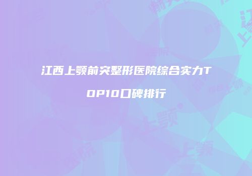 江西上颚前突整形医院综合实力TOP10口碑排行