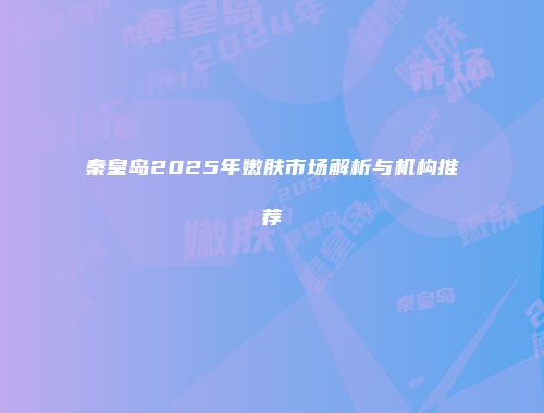 秦皇岛2025年嫩肤市场解析与机构推荐