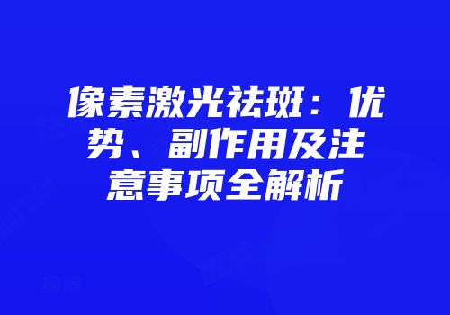 像素激光祛斑：优势、副作用及注意事项全解析