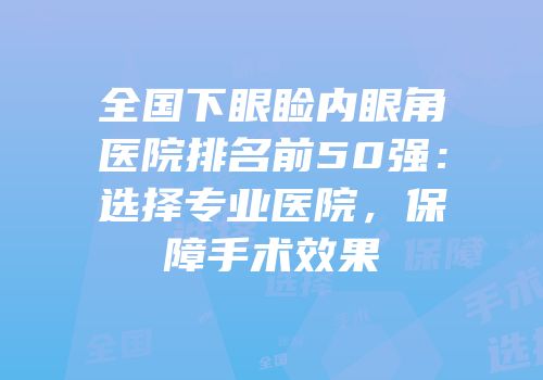 全国下眼睑内眼角医院排名前50强：选择专业医院，保障手术效果