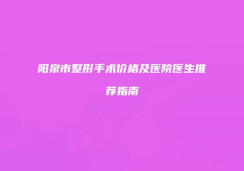 阳泉市整形手术价格及医院医生推荐指南