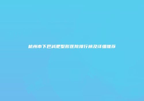 杭州市下巴减肥整形医院排行榜及详细推荐