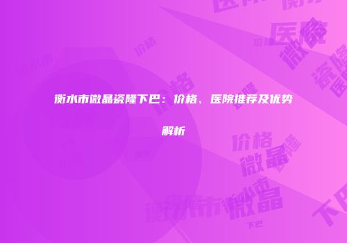 衡水市微晶瓷隆下巴：价格、医院推荐及优势解析