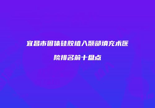 宜昌市固体硅胶植入颞部填充术医院排名前十盘点