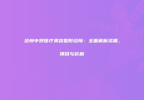 沧州中妤医疗美容整形诊所：全面解析资质、项目与价格