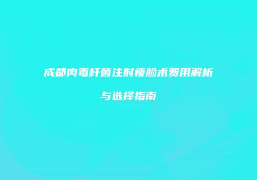 成都肉毒杆菌注射瘦脸术费用解析与选择指南