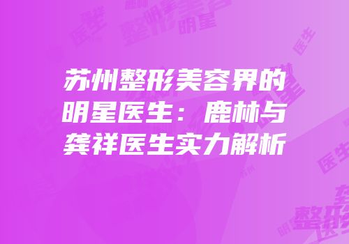 苏州整形美容界的明星医生：鹿林与龚祥医生实力解析