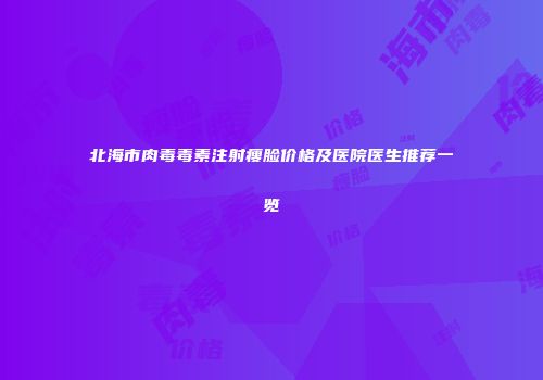 北海市肉毒毒素注射瘦脸价格及医院医生推荐一览