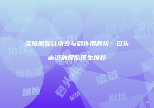 溶玻尿酸针功效与副作用解析：包头市溶玻尿酸医生推荐