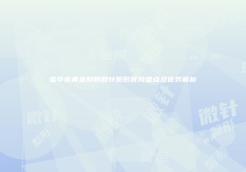 金华市黄金射频微针整形医院盘点及优势解析