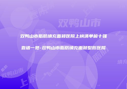 双鸭山市脂肪填充面颊医院上榜清单前十强靠谱一览-双鸭山市脂肪填充面颊整形医院