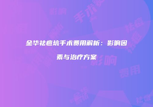金华祛痘坑手术费用解析：影响因素与治疗方案