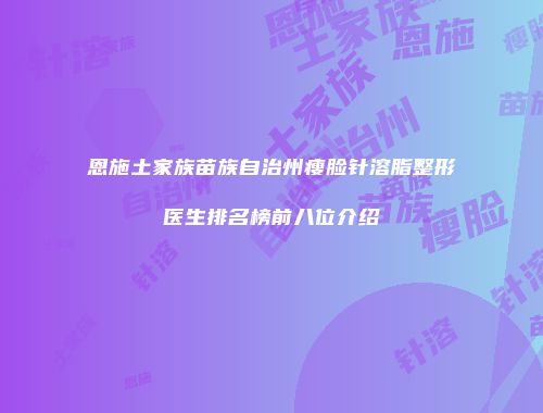 恩施土家族苗族自治州瘦脸针溶脂整形医生排名榜前八位介绍