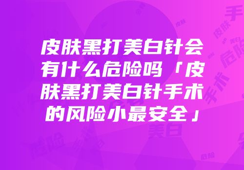 皮肤黑打美白针会有什么危险吗「皮肤黑打美白针手术的风险小最安全」