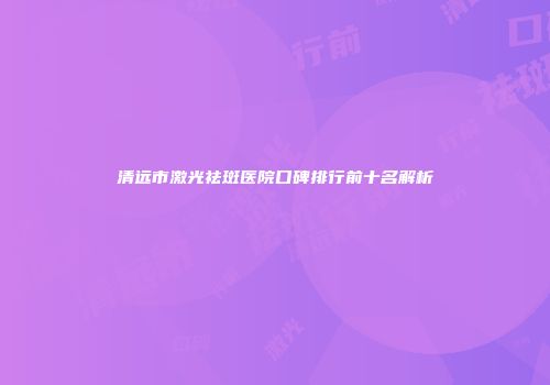 清远市激光祛斑医院口碑排行前十名解析