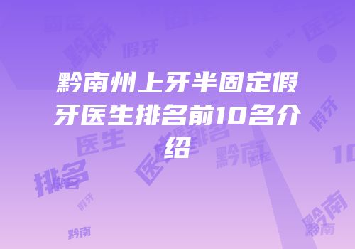 黔南州上牙半固定假牙医生排名前10名介绍