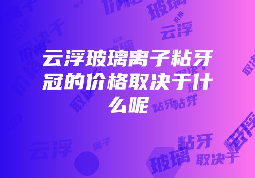 云浮玻璃离子粘牙冠的价格取决于什么呢