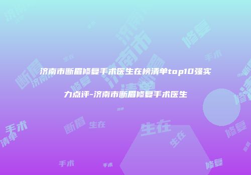 济南市断眉修复手术医生在榜清单top10强实力点评-济南市断眉修复手术医生