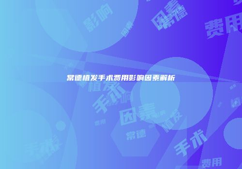 常德植发手术费用影响因素解析