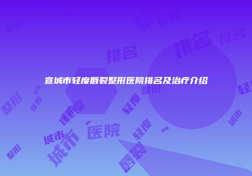宣城市轻度唇裂整形医院排名及治疗介绍