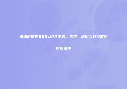 水滴形假体320c植入丰胸：优势、适用人群及常见假体选择