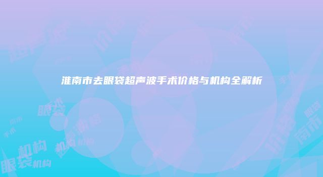 淮南市去眼袋超声波手术价格与机构全解析