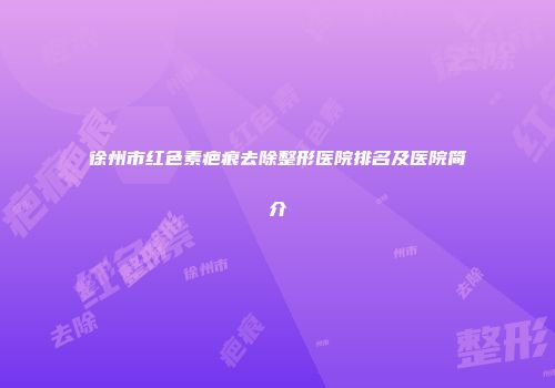 徐州市红色素疤痕去除整形医院排名及医院简介