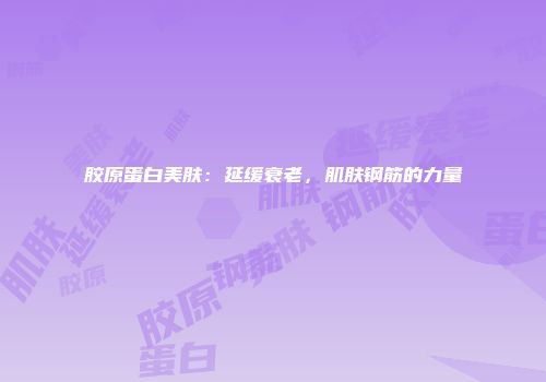 胶原蛋白美肤：延缓衰老，肌肤钢筋的力量