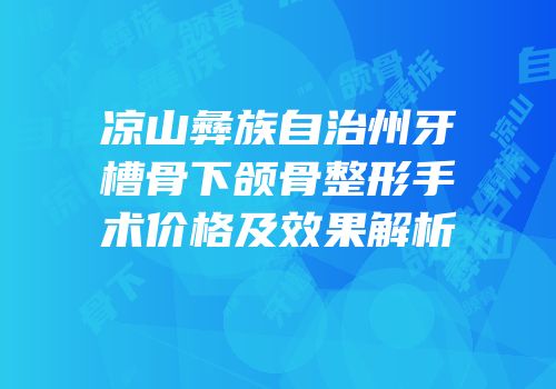 凉山彝族自治州牙槽骨下颌骨整形手术价格及效果解析