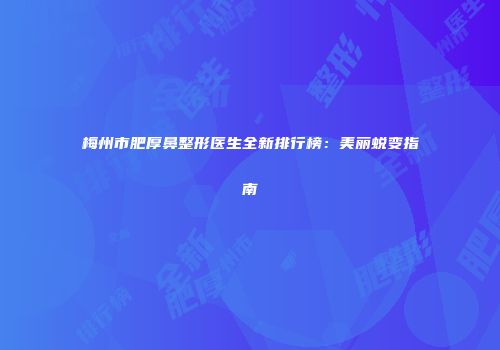 梅州市肥厚鼻整形医生全新排行榜：美丽蜕变指南