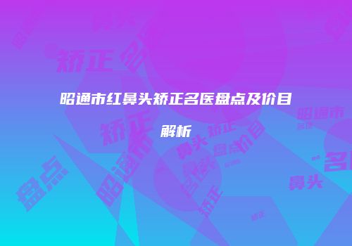 昭通市红鼻头矫正名医盘点及价目解析