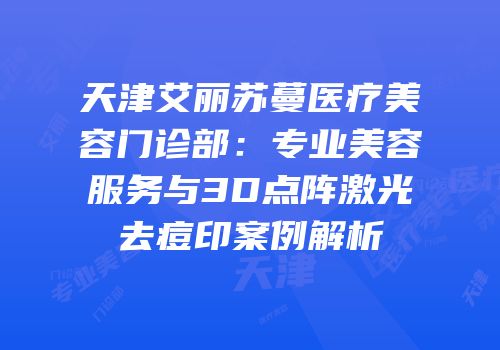天津艾丽苏蔓医疗美容门诊部：专业美容服务与3D点阵激光去痘印案例解析