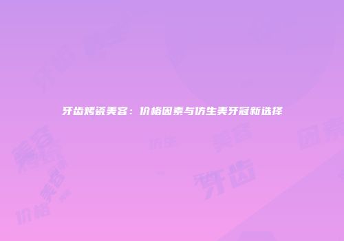 牙齿烤瓷美容：价格因素与仿生美牙冠新选择