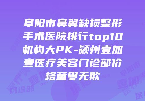 阜阳市鼻翼缺损整形手术医院排行top10机构大PK-颍州壹加壹医疗美容门诊部价格童叟无欺