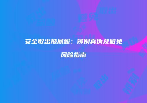 安全取出玻尿酸：辨别真伪及避免风险指南