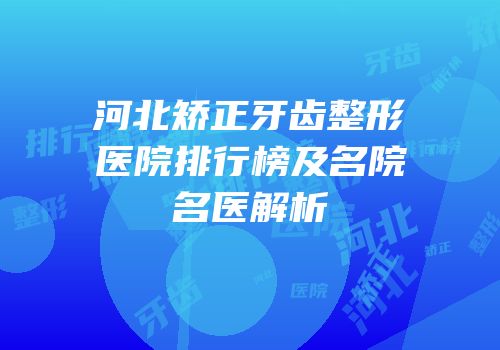 河北矫正牙齿整形医院排行榜及名院名医解析