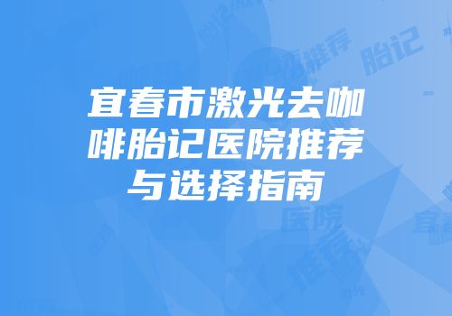 宜春市激光去咖啡胎记医院推荐与选择指南