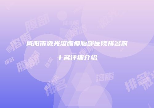 咸阳市激光溶脂瘦腹部医院排名前十名详细介绍