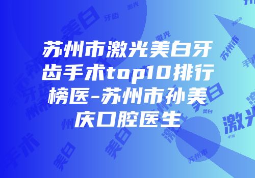 苏州市激光美白牙齿手术top10排行榜医-苏州市孙美庆口腔医生