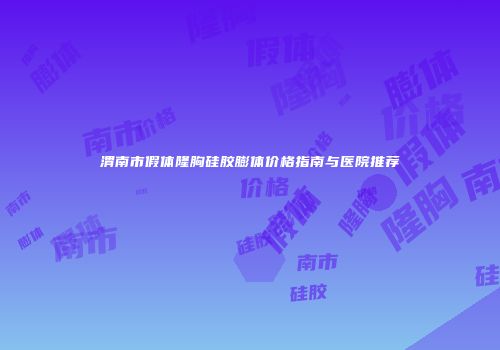 渭南市假体隆胸硅胶膨体价格指南与医院推荐