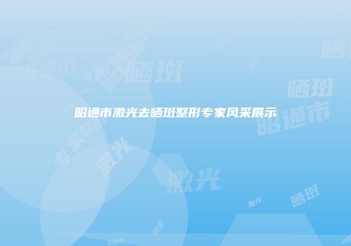 昭通市激光去晒斑整形专家风采展示
